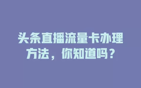 头条直播流量卡办理方法，你知道吗？