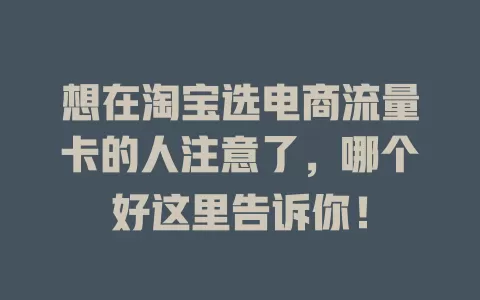 想在淘宝选电商流量卡的人注意了，哪个好这里告诉你！