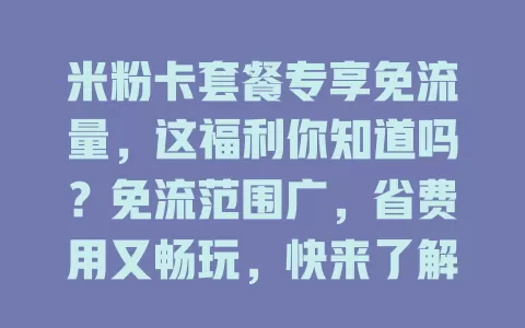 米粉卡套餐专享免流量，这福利你知道吗？免流范围广，省费用又畅玩，快来了解
