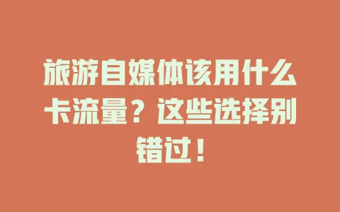 旅游自媒体该用什么卡流量？这些选择别错过！