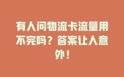 有人问物流卡流量用不完吗？答案让人意外！