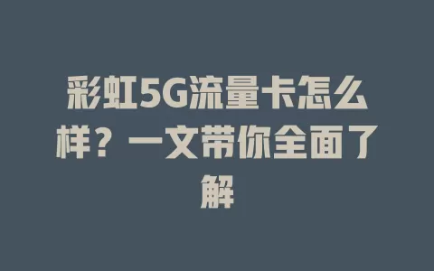 彩虹5G流量卡怎么样？一文带你全面了解