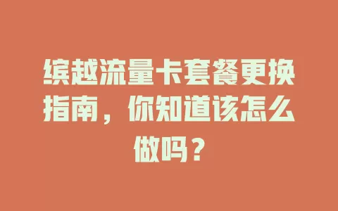 缤越流量卡套餐更换指南，你知道该怎么做吗？