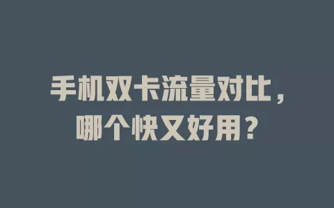 手机双卡流量对比，哪个快又好用？