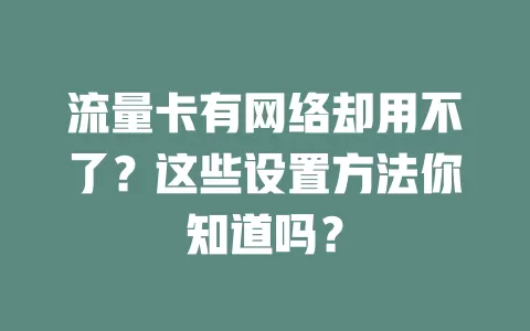 流量卡有网络却用不了？这些设置方法你知道吗？