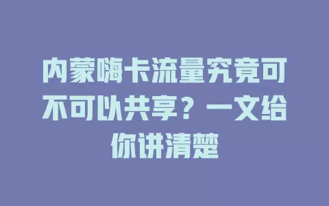 内蒙嗨卡流量究竟可不可以共享？一文给你讲清楚