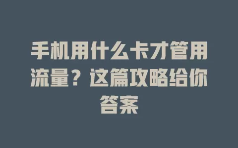 手机用什么卡才管用流量？这篇攻略给你答案