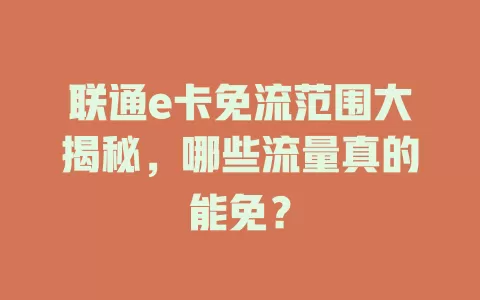 联通e卡免流范围大揭秘，哪些流量真的能免？