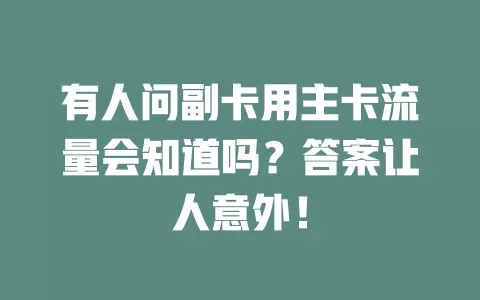 有人问副卡用主卡流量会知道吗？答案让人意外！