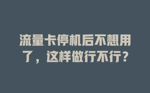 流量卡停机后不想用了，这样做行不行？
