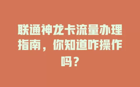 联通神龙卡流量办理指南，你知道咋操作吗？