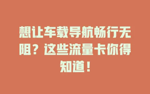 想让车载导航畅行无阻？这些流量卡你得知道！