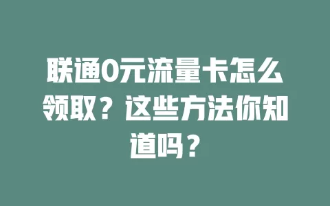 联通0元流量卡怎么领取？这些方法你知道吗？