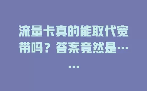 流量卡真的能取代宽带吗？答案竟然是……