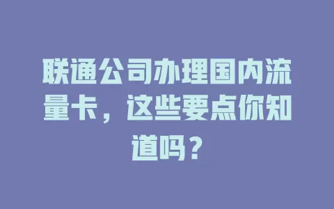 联通公司办理国内流量卡，这些要点你知道吗？