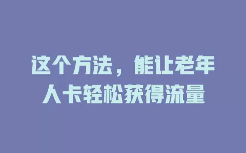 这个方法，能让老年人卡轻松获得流量