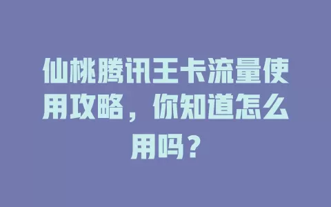 仙桃腾讯王卡流量使用攻略，你知道怎么用吗？