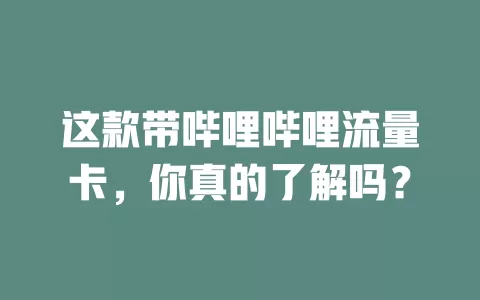 这款带哔哩哔哩流量卡，你真的了解吗？