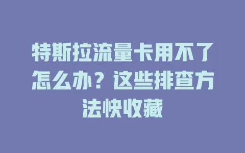 特斯拉流量卡用不了怎么办？这些排查方法快收藏