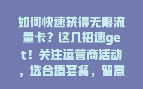 如何快速获得无限流量卡？这几招速get！关注运营商活动，选合适套餐，留意特殊渠道，与客服沟通，多管齐下轻松拥有