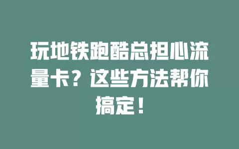 玩地铁跑酷总担心流量卡？这些方法帮你搞定！