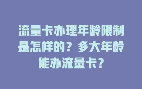 流量卡办理年龄限制是怎样的？多大年龄能办流量卡？