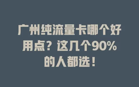 广州纯流量卡哪个好用点？这几个90%的人都选！