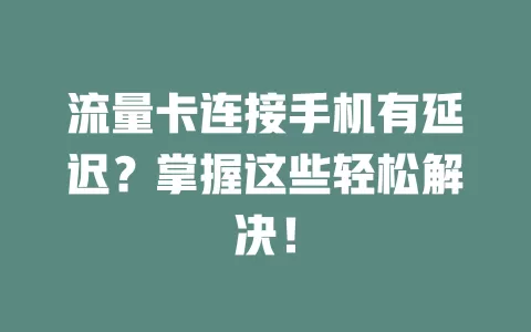 流量卡连接手机有延迟？掌握这些轻松解决！