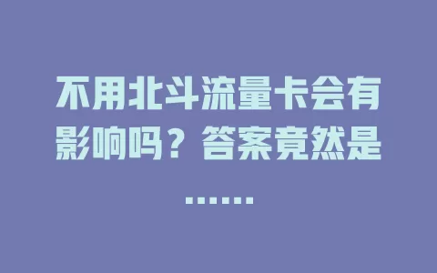 不用北斗流量卡会有影响吗？答案竟然是……