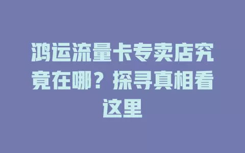 鸿运流量卡专卖店究竟在哪？探寻真相看这里