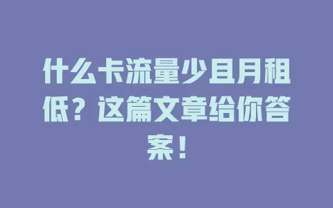 什么卡流量少且月租低？这篇文章给你答案！