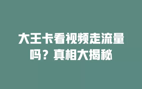 大王卡看视频走流量吗？真相大揭秘