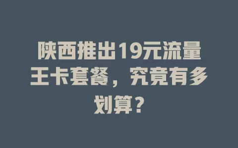 陕西推出19元流量王卡套餐，究竟有多划算？