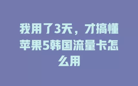 我用了3天，才搞懂苹果5韩国流量卡怎么用