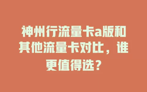 神州行流量卡a版和其他流量卡对比，谁更值得选？