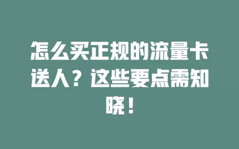 怎么买正规的流量卡送人？这些要点需知晓！