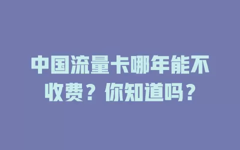 中国流量卡哪年能不收费？你知道吗？