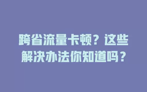 跨省流量卡顿？这些解决办法你知道吗？