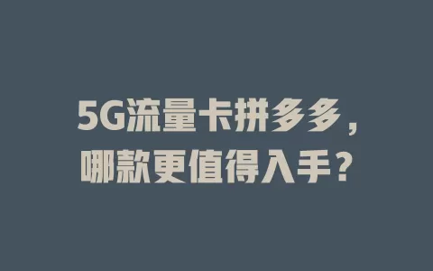 5G流量卡拼多多，哪款更值得入手？