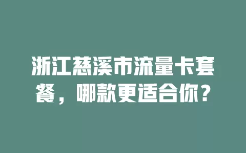 浙江慈溪市流量卡套餐，哪款更适合你？