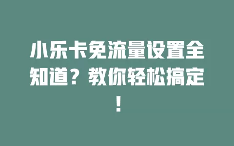 小乐卡免流量设置全知道？教你轻松搞定！