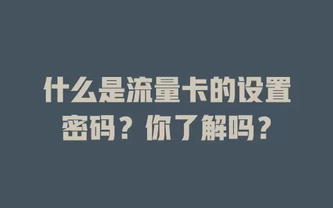 什么是流量卡的设置密码？你了解吗？