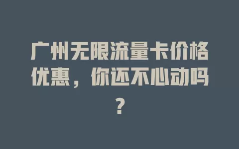 广州无限流量卡价格优惠，你还不心动吗？