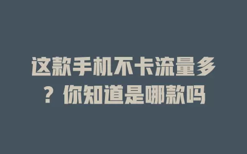 这款手机不卡流量多？你知道是哪款吗