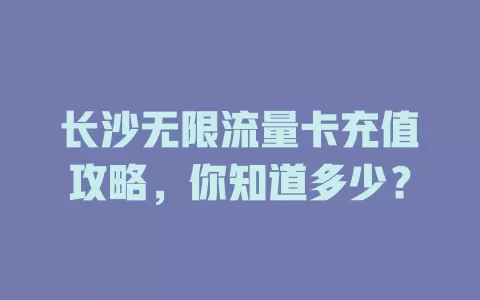 长沙无限流量卡充值攻略，你知道多少？