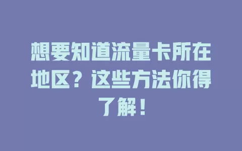 想要知道流量卡所在地区？这些方法你得了解！