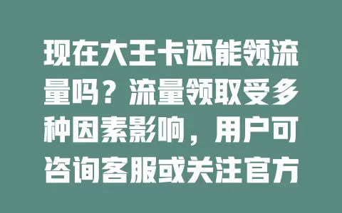 现在大王卡还能领流量吗？流量领取受多种因素影响，用户可咨询客服或关注官方渠道了解详情