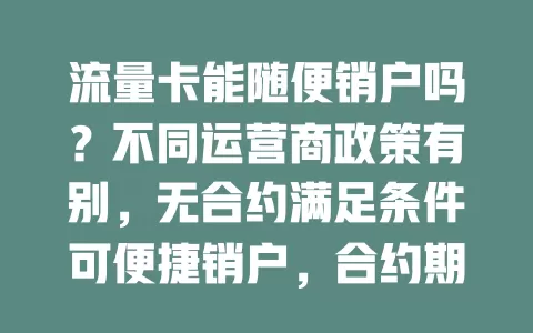 流量卡能随便销户吗？不同运营商政策有别，无合约满足条件可便捷销户，合约期内则可能收违约金，办卡时记得细读合约条款