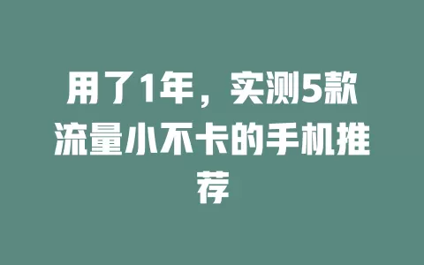 用了1年，实测5款流量小不卡的手机推荐