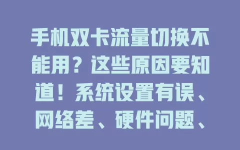 手机双卡流量切换不能用？这些原因要知道！系统设置有误、网络差、硬件问题、软件冲突都可能导致，还有排查及解决办法！